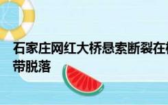 石家庄网红大桥悬索断裂在桥面起火？国资委：系修饰性灯带脱落