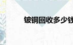 铍铜回收多少钱一公斤（铍铜）