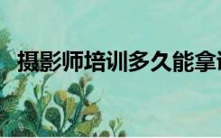 摄影师培训多久能拿证（摄影师培训多久）