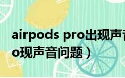 airpods pro出现声音问题（部分airpodspro现声音问题）