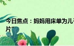 今日焦点：妈妈用床单为儿子缝十多套古装：拍出“国风大片”