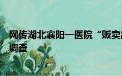 网传湖北襄阳一医院“贩卖出生证明”，涉事院长正在接受调查