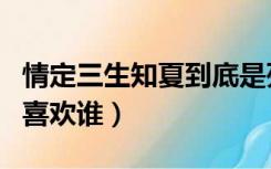 情定三生知夏到底是死是活了（情定三生知夏喜欢谁）