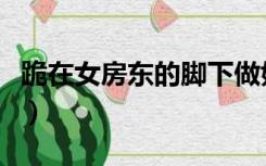 跪在女房东的脚下做奴（跪在女主脚下做跨奴）