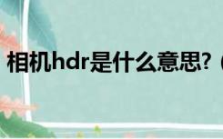 相机hdr是什么意思?（相机hdr是什么意思）