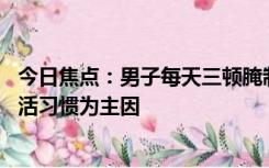 今日焦点：男子每天三顿腌制品确诊胃癌晚期 医生：不良生活习惯为主因