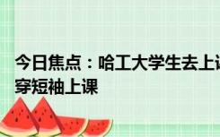 今日焦点：哈工大学生去上课像登机！外面大雪飞扬 暖廊内穿短袖上课