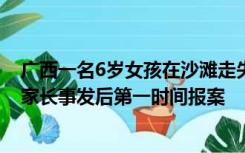 广西一名6岁女孩在沙滩走失 家长称已发现孩子遗体 警方：家长事发后第一时间报案