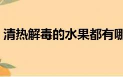 清热解毒的水果都有哪些（清热解毒的水果）